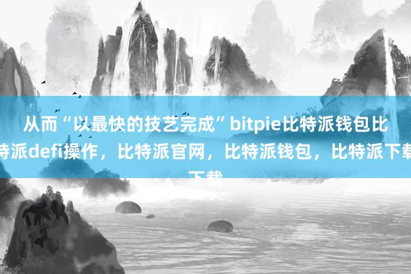 从而“以最快的技艺完成”bitpie比特派钱包比特派defi操作，比特派官网，比特派钱包，比特派下载