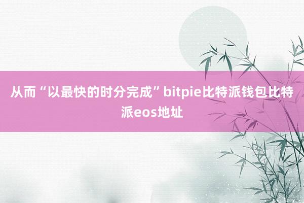 从而“以最快的时分完成”bitpie比特派钱包比特派eos地址