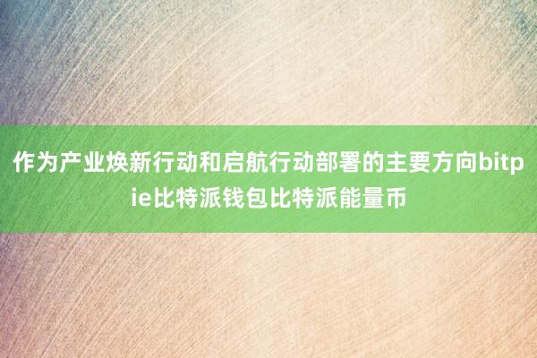 作为产业焕新行动和启航行动部署的主要方向bitpie比特派钱包比特派能量币