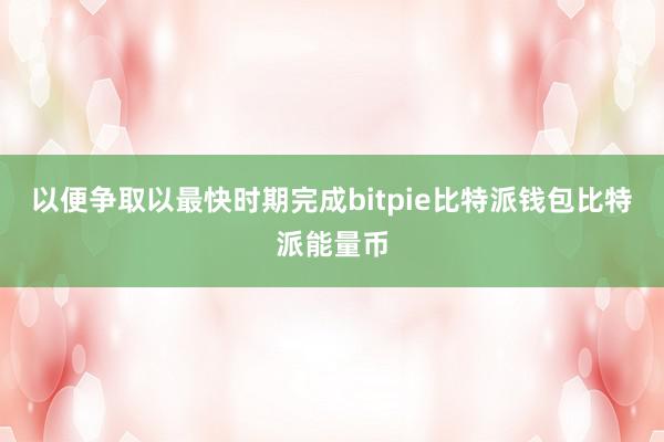 以便争取以最快时期完成bitpie比特派钱包比特派能量币