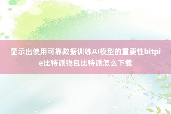 显示出使用可靠数据训练AI模型的重要性bitpie比特派钱包比特派怎么下载