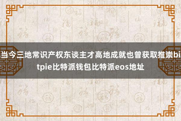 当今三地常识产权东谈主才高地成就也曾获取推崇bitpie比特派钱包比特派eos地址