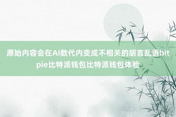 原始内容会在AI数代内变成不相关的胡言乱语bitpie比特派钱包比特派钱包体验