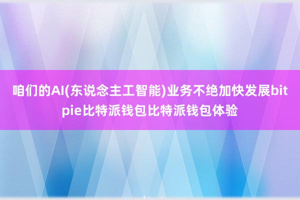 咱们的AI(东说念主工智能)业务不绝加快发展bitpie比特派钱包比特派钱包体验