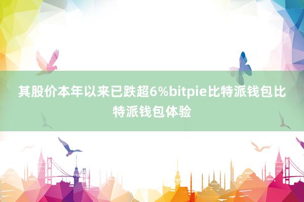 其股价本年以来已跌超6%bitpie比特派钱包比特派钱包体验