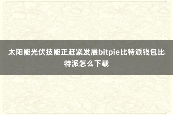 太阳能光伏技能正赶紧发展bitpie比特派钱包比特派怎么下载