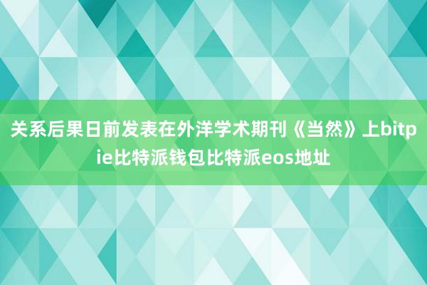 关系后果日前发表在外洋学术期刊《当然》上bitpie比特派钱包比特派eos地址