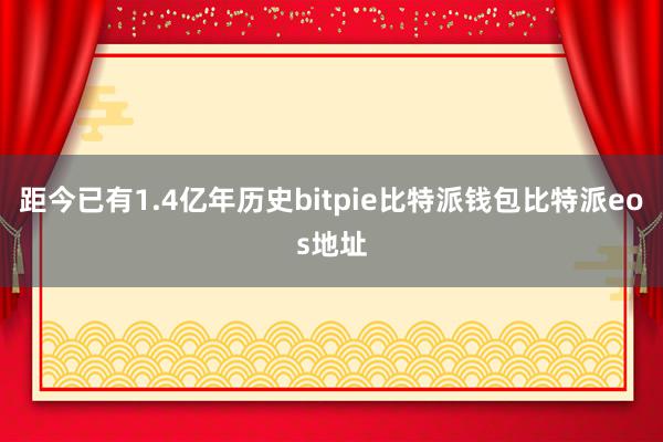 距今已有1.4亿年历史bitpie比特派钱包比特派eos地址