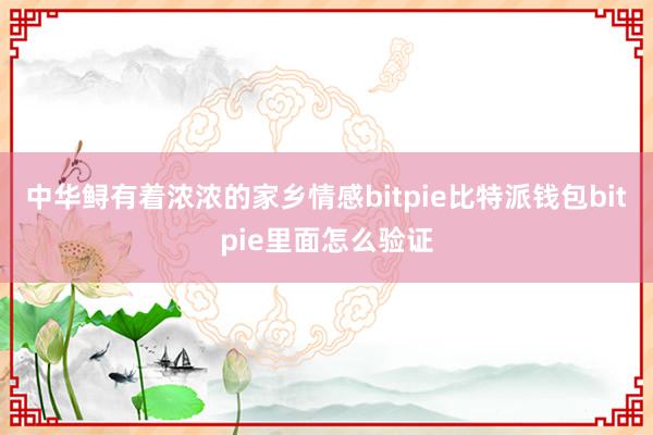 中华鲟有着浓浓的家乡情感bitpie比特派钱包bitpie里面怎么验证