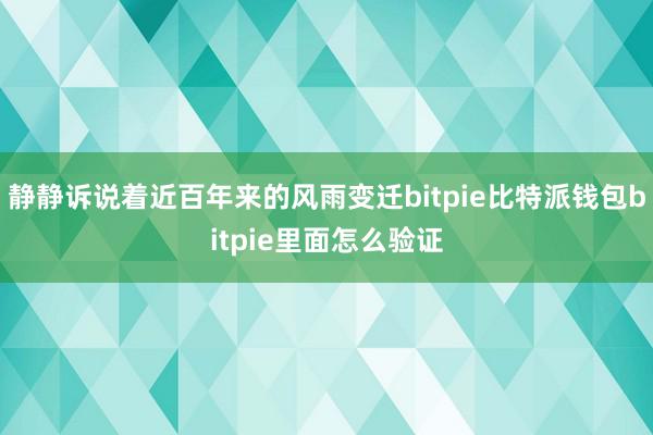 静静诉说着近百年来的风雨变迁bitpie比特派钱包bitpie里面怎么验证