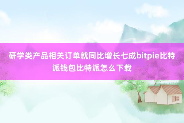 研学类产品相关订单就同比增长七成bitpie比特派钱包比特派怎么下载