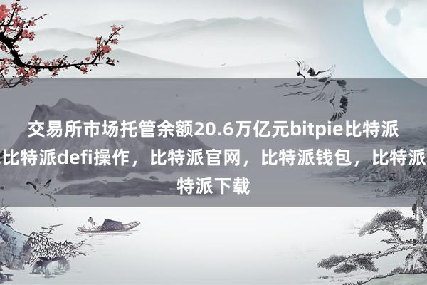 交易所市场托管余额20.6万亿元bitpie比特派钱包比特派defi操作，比特派官网，比特派钱包，比特派下载