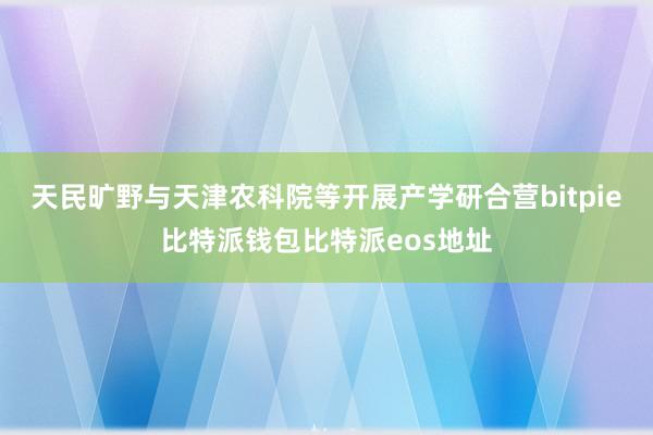 天民旷野与天津农科院等开展产学研合营bitpie比特派钱包比特派eos地址