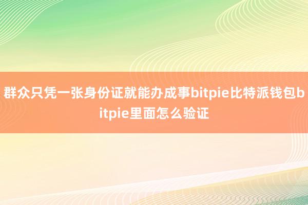 群众只凭一张身份证就能办成事bitpie比特派钱包bitpie里面怎么验证