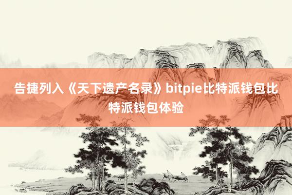 告捷列入《天下遗产名录》bitpie比特派钱包比特派钱包体验