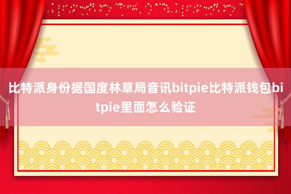 比特派身份据国度林草局音讯bitpie比特派钱包bitpie里面怎么验证