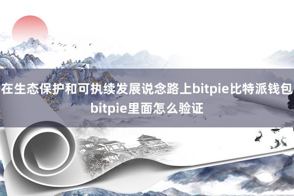 在生态保护和可执续发展说念路上bitpie比特派钱包bitpie里面怎么验证