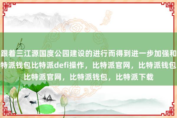 跟着三江源国度公园建设的进行而得到进一步加强和完善bitpie比特派钱包比特派defi操作，比特派官网，比特派钱包，比特派下载