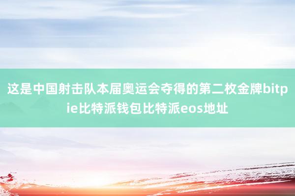 这是中国射击队本届奥运会夺得的第二枚金牌bitpie比特派钱包比特派eos地址