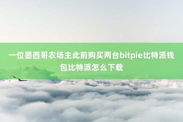 一位墨西哥农场主此前购买两台bitpie比特派钱包比特派怎么下载