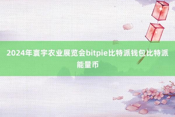 2024年寰宇农业展览会bitpie比特派钱包比特派能量币