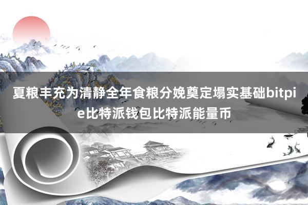 夏粮丰充为清静全年食粮分娩奠定塌实基础bitpie比特派钱包比特派能量币