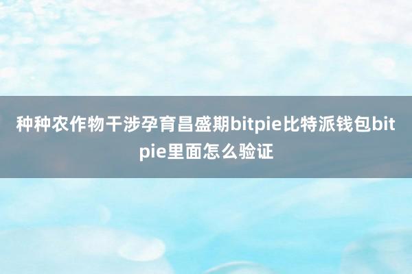 种种农作物干涉孕育昌盛期bitpie比特派钱包bitpie里面怎么验证