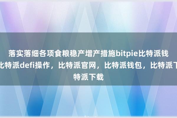 落实落细各项食粮稳产增产措施bitpie比特派钱包比特派defi操作，比特派官网，比特派钱包，比特派下载