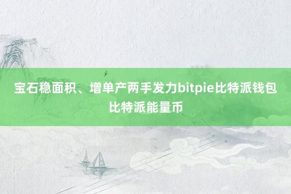 宝石稳面积、增单产两手发力bitpie比特派钱包比特派能量币