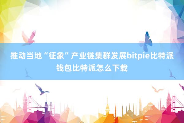 推动当地“征象”产业链集群发展bitpie比特派钱包比特派怎么下载