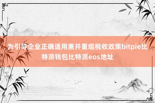 为引导企业正确适用兼并重组税收政策bitpie比特派钱包比特派eos地址