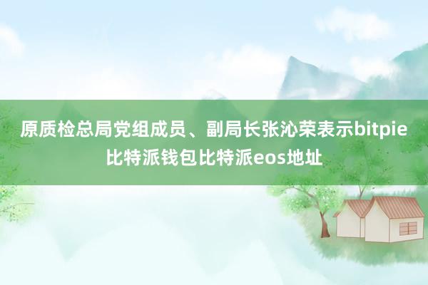 原质检总局党组成员、副局长张沁荣表示bitpie比特派钱包比特派eos地址