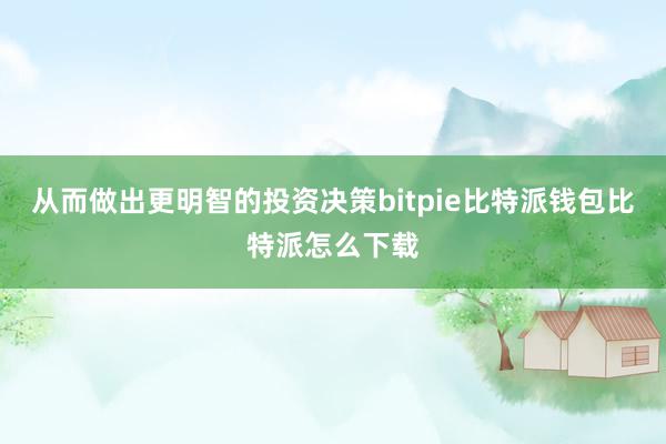 从而做出更明智的投资决策bitpie比特派钱包比特派怎么下载