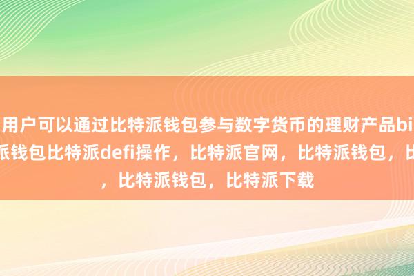 用户可以通过比特派钱包参与数字货币的理财产品bitpie比特派钱包比特派defi操作，比特派官网，比特派钱包，比特派下载