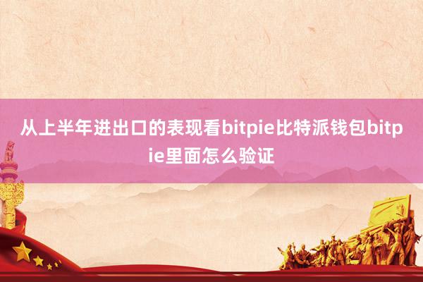 从上半年进出口的表现看bitpie比特派钱包bitpie里面怎么验证