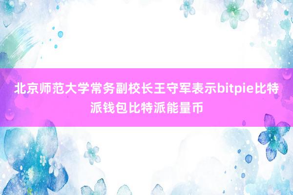 北京师范大学常务副校长王守军表示bitpie比特派钱包比特派能量币