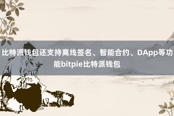 比特派钱包还支持离线签名、智能合约、DApp等功能bitpie比特派钱包