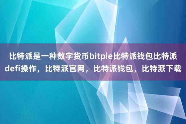 比特派是一种数字货币bitpie比特派钱包比特派defi操作，比特派官网，比特派钱包，比特派下载