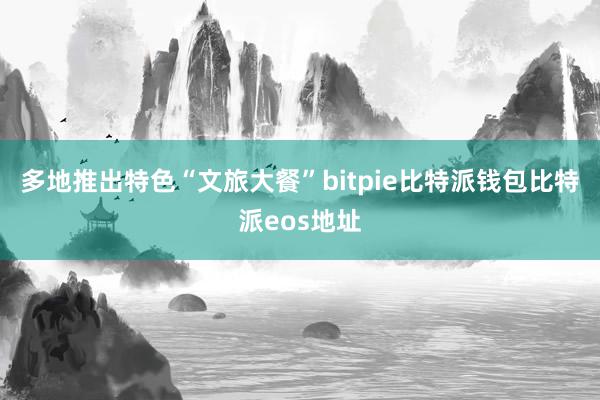 多地推出特色“文旅大餐”bitpie比特派钱包比特派eos地址