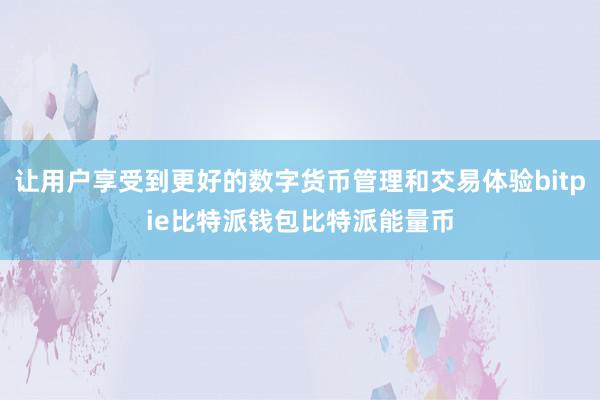 让用户享受到更好的数字货币管理和交易体验bitpie比特派钱包比特派能量币