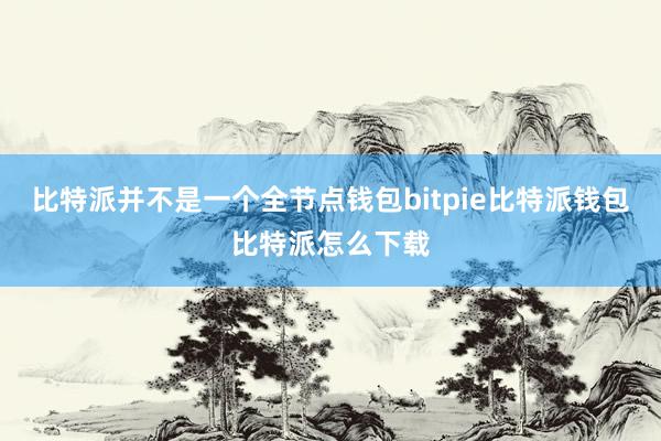 比特派并不是一个全节点钱包bitpie比特派钱包比特派怎么下载