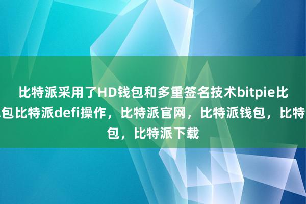 比特派采用了HD钱包和多重签名技术bitpie比特派钱包比特派defi操作，比特派官网，比特派钱包，比特派下载