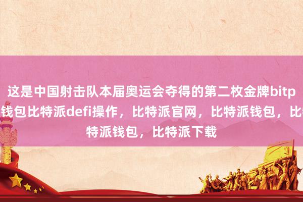 这是中国射击队本届奥运会夺得的第二枚金牌bitpie比特派钱包比特派defi操作，比特派官网，比特派钱包，比特派下载