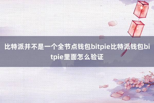 比特派并不是一个全节点钱包bitpie比特派钱包bitpie里面怎么验证