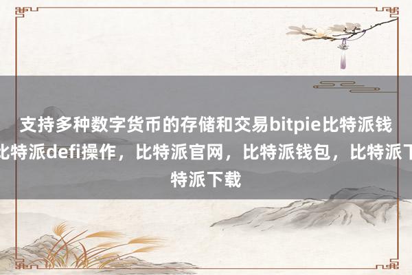 支持多种数字货币的存储和交易bitpie比特派钱包比特派defi操作，比特派官网，比特派钱包，比特派下载