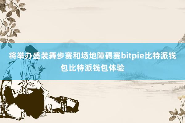 将举办盛装舞步赛和场地障碍赛bitpie比特派钱包比特派钱包体验