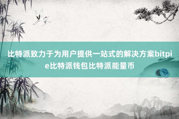 比特派致力于为用户提供一站式的解决方案bitpie比特派钱包比特派能量币