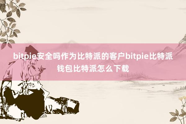 bitpie安全吗作为比特派的客户bitpie比特派钱包比特派怎么下载