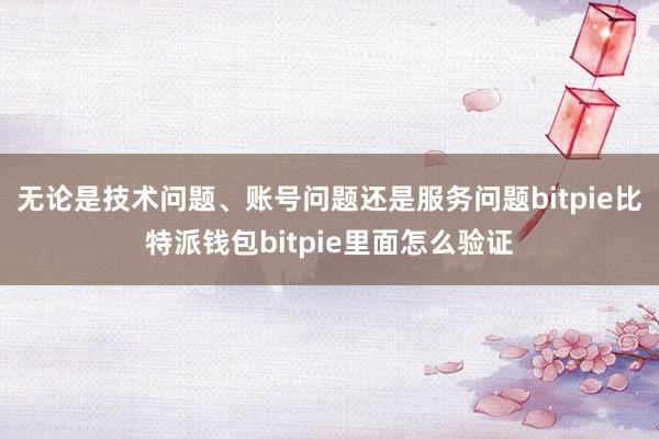 无论是技术问题、账号问题还是服务问题bitpie比特派钱包bitpie里面怎么验证