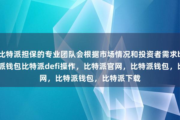 比特派担保的专业团队会根据市场情况和投资者需求bitpie比特派钱包比特派defi操作，比特派官网，比特派钱包，比特派下载